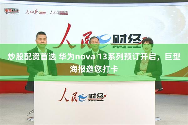 炒股配资首选 华为nova 13系列预订开启，巨型海报邀您打卡