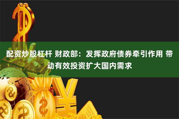 配资炒股杠杆 财政部：发挥政府债券牵引作用 带动有效投资扩大国内需求