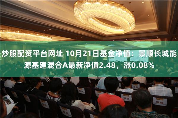 炒股配资平台网址 10月21日基金净值：景顺长城能源基建混合A最新净值2.48，涨0.08%