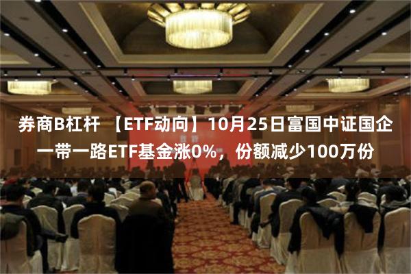 券商B杠杆 【ETF动向】10月25日富国中证国企一带一路ETF基金涨0%，份额减少100万份