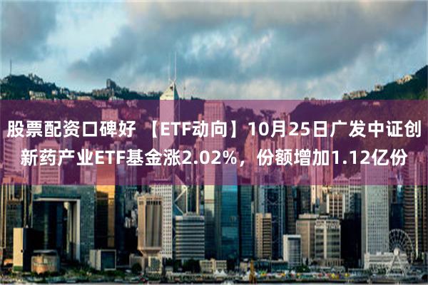 股票配资口碑好 【ETF动向】10月25日广发中证创新药产业ETF基金涨2.02%，份额增加1.12亿份