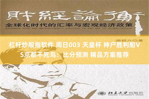 杠杆炒股指软件 周日003 天皇杯 神户胜利船VS京都不死鸟：比分预测 精品方案推荐