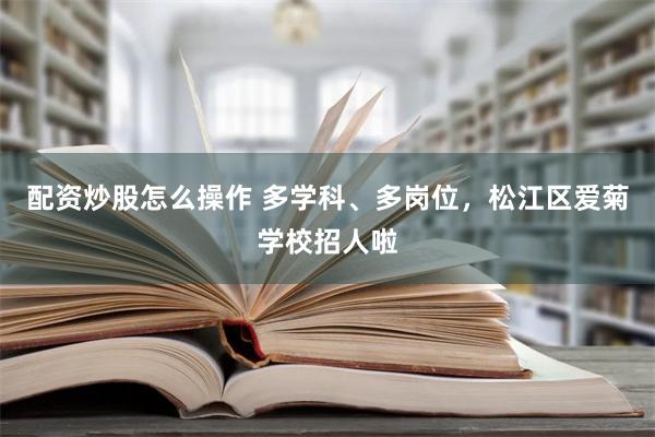 配资炒股怎么操作 多学科、多岗位，松江区爱菊学校招人啦