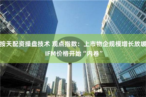 按天配资操盘技术 观点指数：上市物企规模增长放缓 IFM价格开始“内卷”