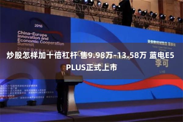 炒股怎样加十倍杠杆 售9.98万-13.58万 蓝电E5 PLUS正式上市