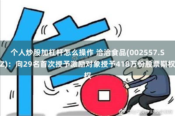 个人炒股加杠杆怎么操作 洽洽食品(002557.SZ)：向29名首次授予激励对象授予418万份股票期权