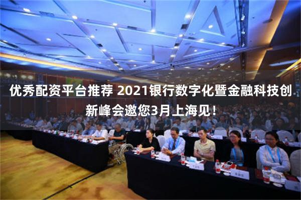 优秀配资平台推荐 2021银行数字化暨金融科技创新峰会邀您3月上海见！