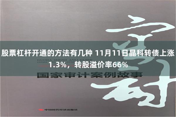 股票杠杆开通的方法有几种 11月11日晶科转债上涨1.3%，转股溢价率66%