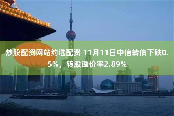 炒股配资网站约选配资 11月11日中信转债下跌0.5%，转股溢价率2.89%