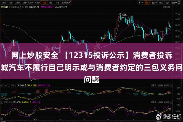 网上炒股安全 【12315投诉公示】消费者投诉长城汽车不履行自己明示或与消费者约定的三包义务问题