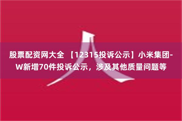 股票配资网大全 【12315投诉公示】小米集团-W新增70件投诉公示，涉及其他质量问题等