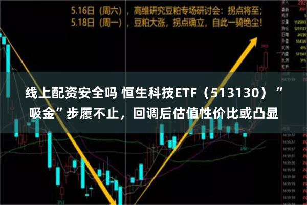 线上配资安全吗 恒生科技ETF（513130）“吸金”步履不止，回调后估值性价比或凸显