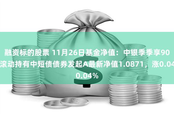 融资标的股票 11月26日基金净值：中银季季享90天滚动持有中短债债券发起A最新净值1.0871，涨0.04%