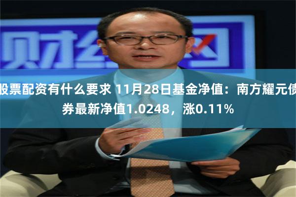 股票配资有什么要求 11月28日基金净值：南方耀元债券最新净值1.0248，涨0.11%