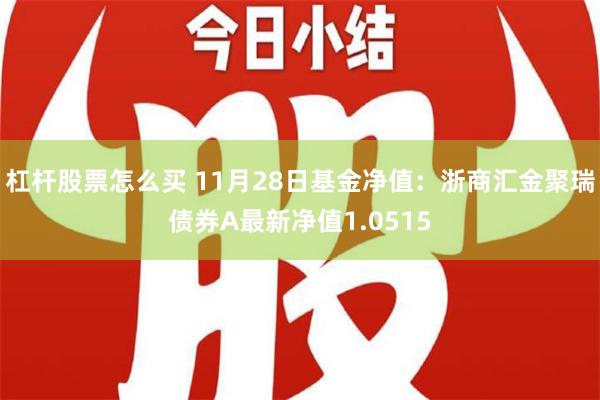 杠杆股票怎么买 11月28日基金净值：浙商汇金聚瑞债券A最新净值1.0515