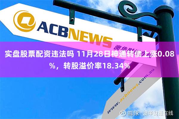 实盘股票配资违法吗 11月28日神通转债上涨0.08%，转股溢价率18.34%