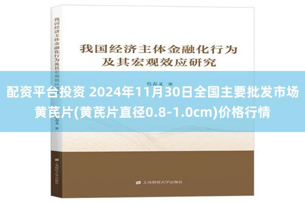 配资平台投资 2024年11月30日全国主要批发市场黄芪片(黄芪片直径0.8-1.0cm)价格行情