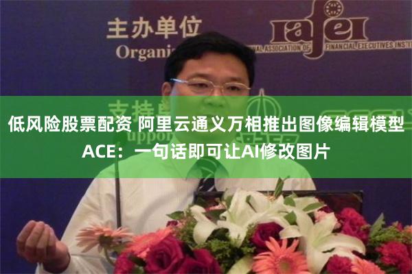 低风险股票配资 阿里云通义万相推出图像编辑模型ACE：一句话即可让AI修改图片