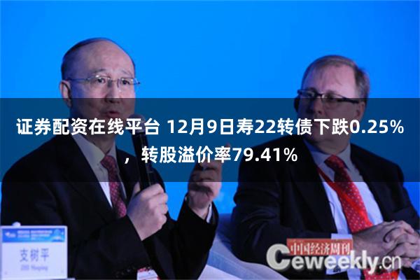 证券配资在线平台 12月9日寿22转债下跌0.25%，转股溢价率79.41%