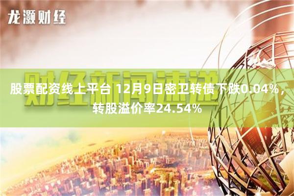 股票配资线上平台 12月9日密卫转债下跌0.04%，转股溢价率24.54%