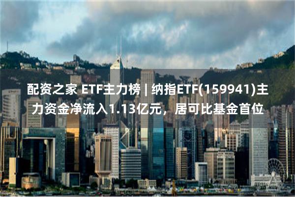 配资之家 ETF主力榜 | 纳指ETF(159941)主力资金净流入1.13亿元，居可比基金首位