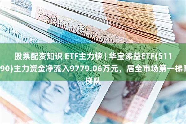 股票配资知识 ETF主力榜 | 华宝添益ETF(511990)主力资金净流入9779.06万元，居全市场第一梯队