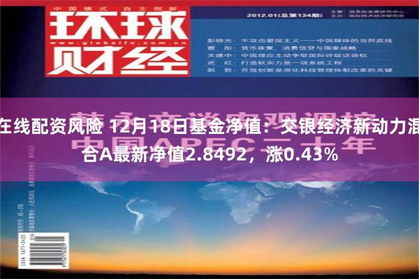 在线配资风险 12月18日基金净值：交银经济新动力混合A最新净值2.8492，涨0.43%