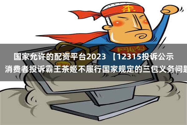 国家允许的配资平台2023 【12315投诉公示】消费者投诉霸王茶姬不履行国家规定的三包义务问题