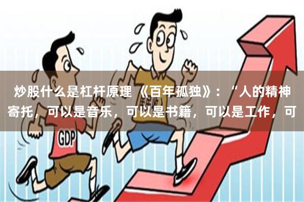 炒股什么是杠杆原理 《百年孤独》：“人的精神寄托，可以是音乐，可以是书籍，可以是工作，可