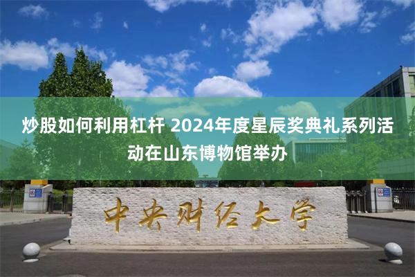 炒股如何利用杠杆 2024年度星辰奖典礼系列活动在山东博物馆举办