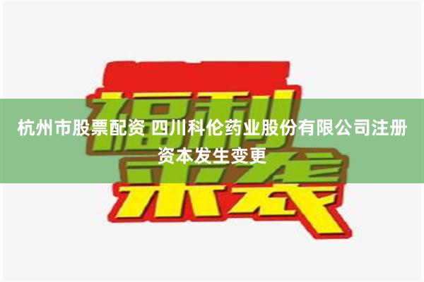 杭州市股票配资 四川科伦药业股份有限公司注册资本发生变更