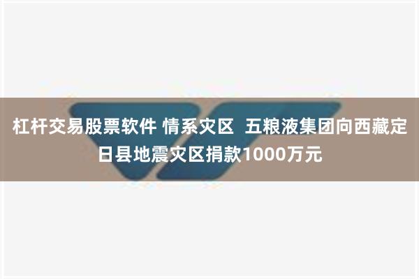 杠杆交易股票软件 情系灾区  五粮液集团向西藏定日县地震灾区捐款1000万元