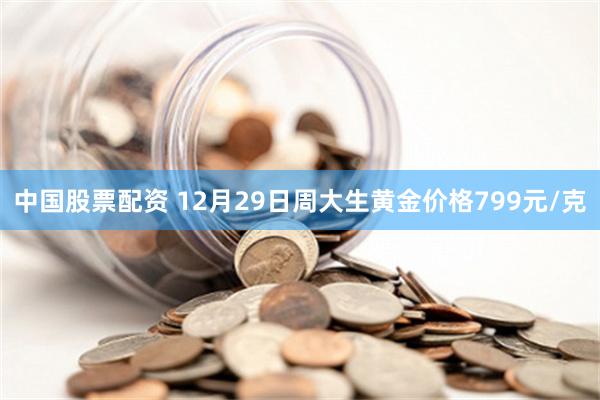 中国股票配资 12月29日周大生黄金价格799元/克