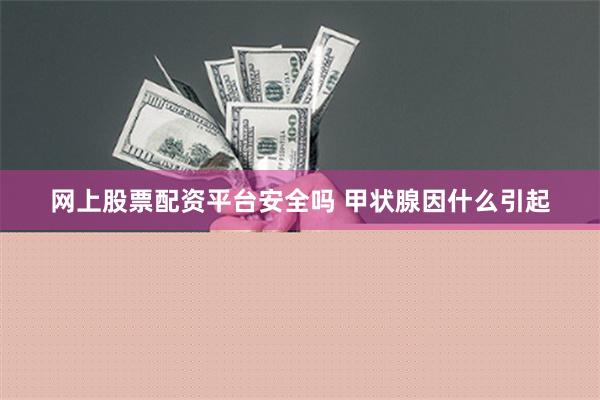 网上股票配资平台安全吗 甲状腺因什么引起