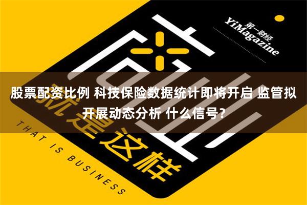 股票配资比例 科技保险数据统计即将开启 监管拟开展动态分析 什么信号？