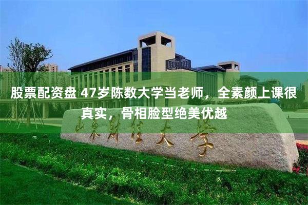 股票配资盘 47岁陈数大学当老师，全素颜上课很真实，骨相脸型绝美优越