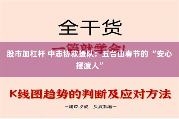 股市加杠杆 中志协救援队：五台山春节的 “安心摆渡人”