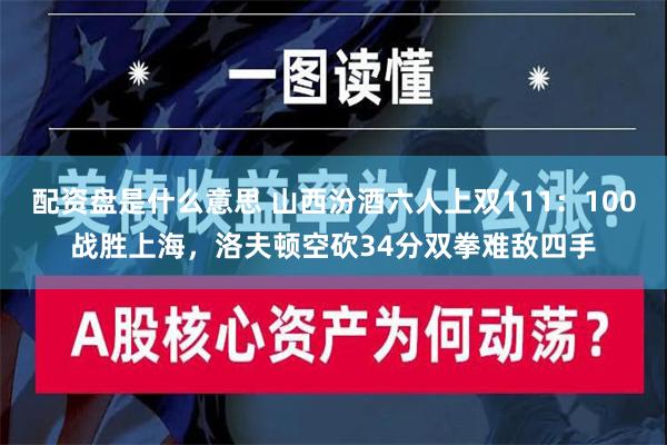 配资盘是什么意思 山西汾酒六人上双111：100战胜上海，洛夫顿空砍34分双拳难敌四手