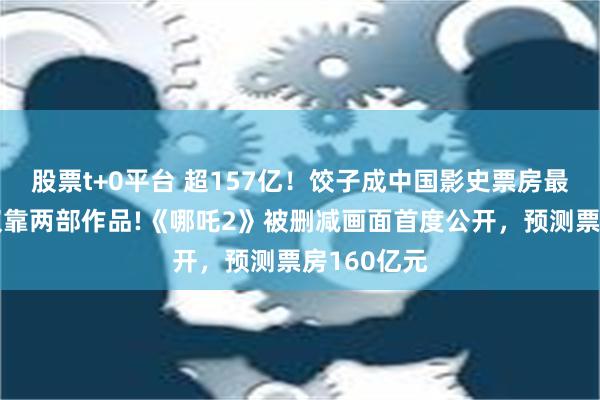 股票t+0平台 超157亿！饺子成中国影史票房最高导演，仅靠两部作品!《哪吒2》被删减画面首度公开，预测票房160亿元