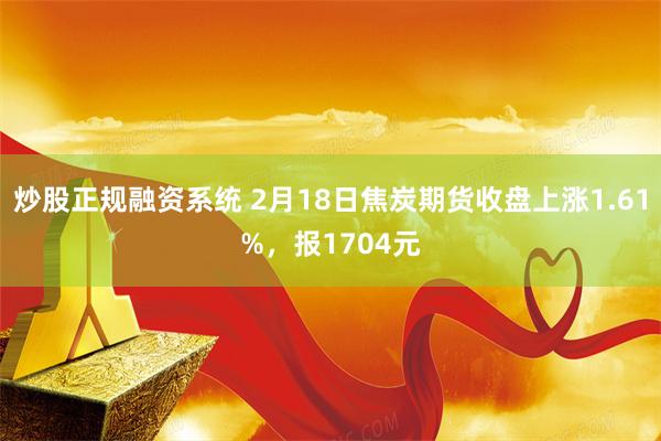 炒股正规融资系统 2月18日焦炭期货收盘上涨1.61%，报1704元