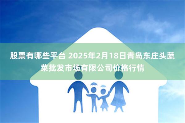 股票有哪些平台 2025年2月18日青岛东庄头蔬菜批发市场有限公司价格行情