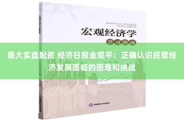 最大实盘配资 经济日报金观平：正确认识民营经济发展面临的困难和挑战