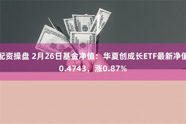 配资操盘 2月26日基金净值：华夏创成长ETF最新净值0.4743，涨0.87%